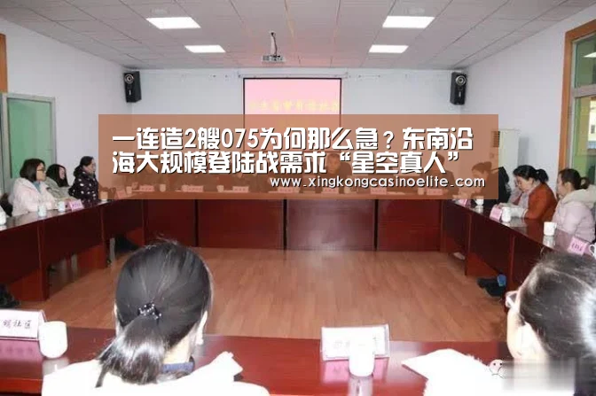 一连造2艘075为何那么急?东南沿海大规模登陆战需求“星空真人”(图1) 星空登录
