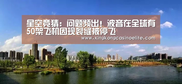 星空竞猜:问题频出!波音在全球有50架飞机因现裂缝被停飞(图4) 星空官网