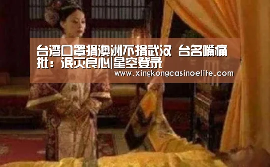 台湾口罩捐澳洲不捐武汉 台名嘴痛批:泯灭良心|星空登录(图2) 星空登录
