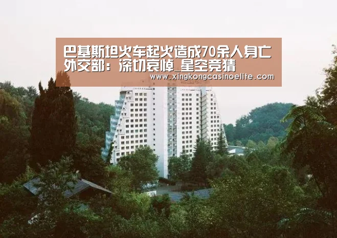 巴基斯坦火车起火造成70余人身亡外交部:深切哀悼_星空竞猜(图1) 星空官网